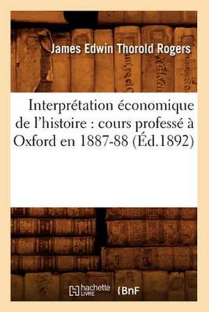 Interpretation Economique de L'Histoire: Cours Professe a Oxford En 1887-88 (Ed.1892) de Thorold Rogers J. E.