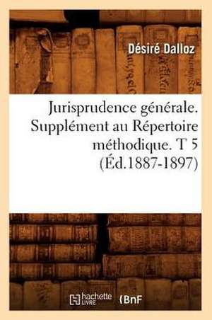 Jurisprudence Generale. Supplement Au Repertoire Methodique. T 5 (Ed.1887-1897) de Dalloz D.