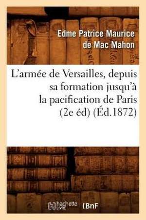 L'Armee de Versailles, Depuis Sa Formation Jusqu'a La Pacification de Paris (2e Ed) (Ed.1872) de De Mac Mahon E. P. M.