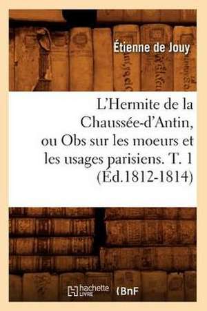 L'Hermite de La Chaussee-D'Antin, Ou Obs Sur Les Moeurs Et Les Usages Parisiens. T. 1 (Ed.1812-1814) de Etienne De Jouy