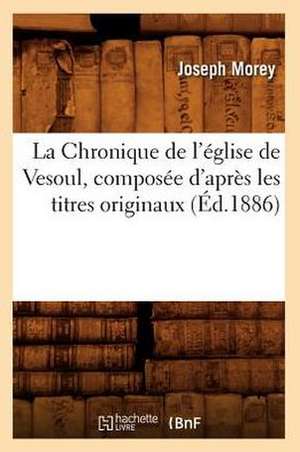 La Chronique de L'Eglise de Vesoul, Composee D'Apres Les Titres Originaux, (Ed.1886) de Morey J.