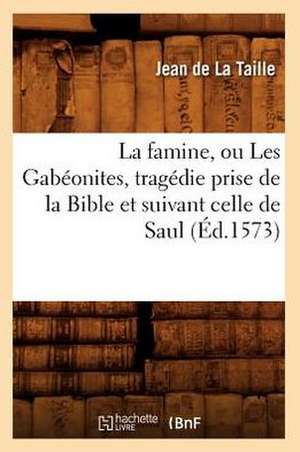 La Famine, Ou Les Gabeonites, Tragedie Prise de La Bible Et Suivant Celle de Saul (Ed.1573) de Jean De La Taille