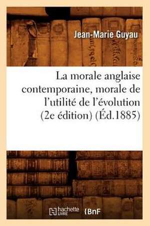 La Morale Anglaise Contemporaine, Morale de L'Utilite de L'Evolution (2e Edition) (Ed.1885) de Jean-Marie Guyau