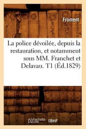 La Police Devoilee, Depuis La Restauration, Et Notamment Sous MM. Franchet Et Delavau. T1 (Ed.1829) de Froment