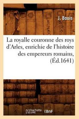 La Royalle Couronne Des Roys D'Arles, Enrichie de L'Histoire Des Empereurs Romains, (Ed.1641) de Bouis J.