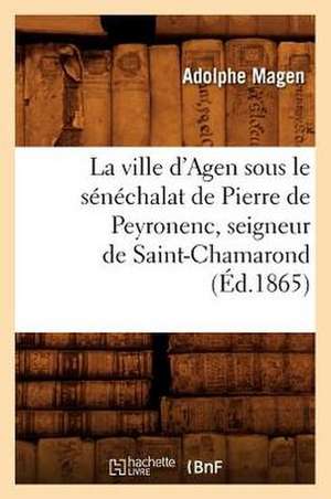 La Ville D'Agen Sous Le Senechalat de Pierre de Peyronenc, Seigneur de Saint-Chamarond (Ed.1865) de Magen a.