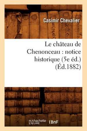 Le Chateau de Chenonceau: Notice Historique (5e Ed.) (Ed.1882) de Casimir Chevalier