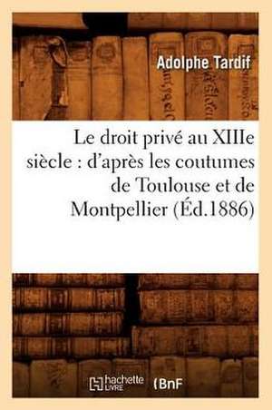 Le Droit Prive Au Xiiie Siecle: D'Apres Les Coutumes de Toulouse Et de Montpellier (Ed.1886) de Adolphe Tardif