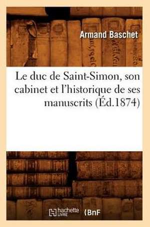 Le Duc de Saint-Simon, Son Cabinet Et L'Historique de Ses Manuscrits (Ed.1874) de Baschet-A