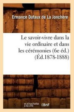 Le Savoir-Vivre Dans La Vie Ordinaire Et Dans Les Ceremonies (6e Ed.) (Ed.1878-1888) de Dufaux De La Jonchere E.