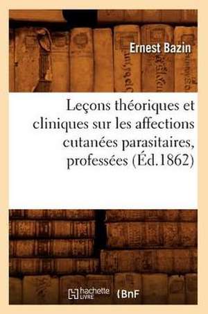 Lecons Theoriques Et Cliniques Sur Les Affections Cutanees Parasitaires, Professees (Ed.1862) de Bazin E.