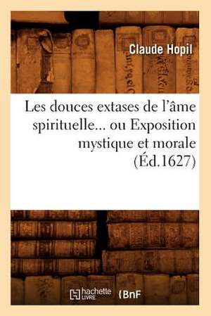 Les Douces Extases de L'Ame Spirituelle... Ou Exposition Mystique Et Morale (Ed.1627): Legendes, Ballades, Gazals, Romances (2e Ed) (Ed.1843) de Hopil C.