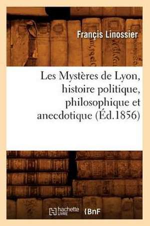 Les Mysteres de Lyon, Histoire Politique, Philosophique Et Anecdotique (Ed.1856) de Francis Linossier