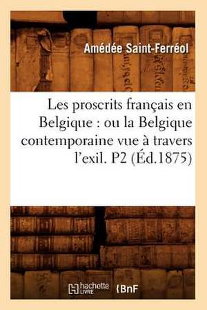 Les Proscrits Francais En Belgique: Ou La Belgique Contemporaine Vue a Travers L'Exil. P2 (Ed.1875) de Saint Ferreol a.