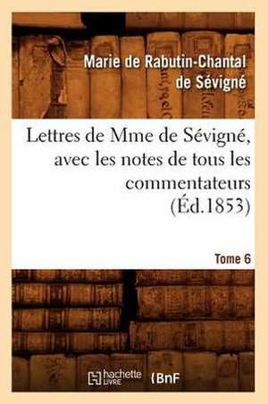 Lettres de Mme de Sevigne, Avec Les Notes de Tous Les Commentateurs. Tome 6 (Ed.1853) de De Sevigne M.