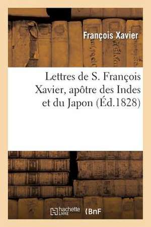 Lettres de S. Francois Xavier, Apotre Des Indes Et Du Japon, Precedees D'Une Notice Historique