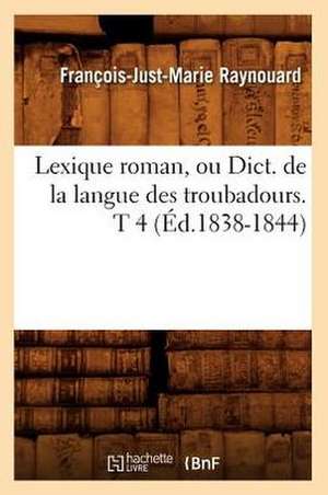 Lexique Roman, Ou Dict. de La Langue Des Troubadours. T 4 (Ed.1838-1844) de Francois Juste Marie Raynouard