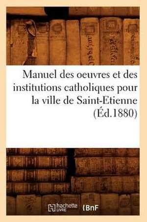 Manuel Des Oeuvres Et Des Institutions Catholiques Pour La Ville de Saint-Etienne (Ed.1880) de Sans Auteur