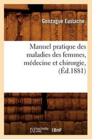 Manuel Pratique Des Maladies Des Femmes, Medecine Et Chirurgie, (Ed.1881) de Eustache G.