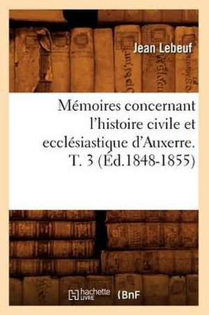 Memoires Concernant L'Histoire Civile Et Ecclesiastique D'Auxerre. T. 3 (Ed.1848-1855) de Lebeuf J.