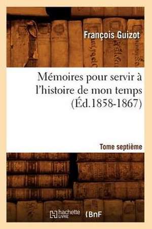 Memoires Pour Servir A L'Histoire de Mon Temps. Tome Septieme (Ed.1858-1867) de Francois Pierre Guilaume Guizot