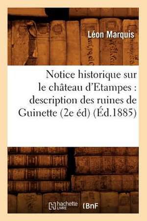 Notice Historique Sur Le Chateau D'Etampes: Description Des Ruines de Guinette (2e Ed) (Ed.1885) de Marquis L.