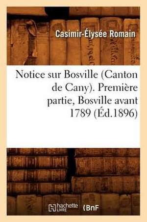 Notice Sur Bosville (Canton de Cany). Premiere Partie, Bosville Avant 1789 de Casimir-Elysee Romain