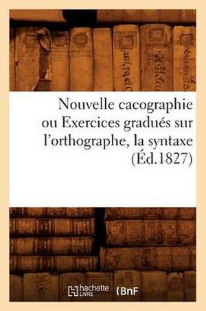 Nouvelle Cacographie Ou Exercices Gradues Sur L'Orthographe, La Syntaxe (Ed.1827) de Sans Auteur