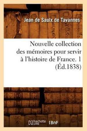 Nouvelle Collection Des Memoires Pour Servir A L'Histoire de France. 1 (Ed.1838) de De Tavannes J.