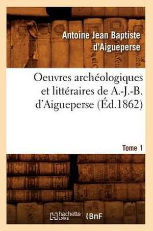 Oeuvres Archeologiques Et Litteraires de A.-J.-B. D'Aigueperse, .... Tome 1 de Antoine Jean Baptiste D. Aigueperse