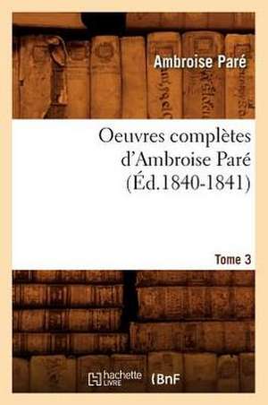 Oeuvres Completes D'Ambroise Pare. Tome 3 (Ed.1840-1841) de Ambroise Pare