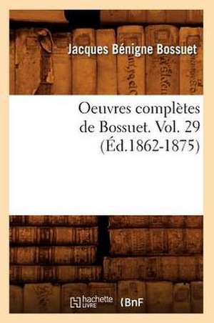 Oeuvres Completes de Bossuet. Vol. 29 (Ed.1862-1875) de Jacques-Benigne Bossuet