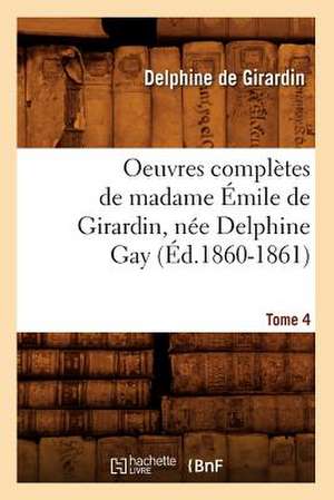 Oeuvres Completes de Madame Emile de Girardin, Nee Delphine Gay.... Tome 4 (Ed.1860-1861): Avec Notes Et Commentaires, (Ed.1830-1831) de De Girardin D.