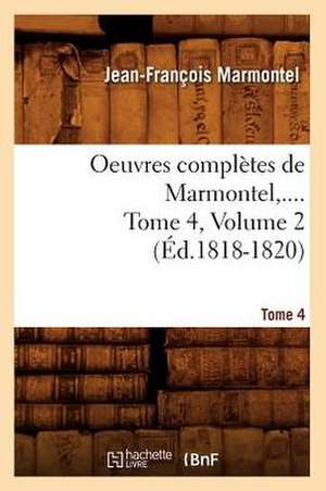 Oeuvres Completes de Marmontel, .... Tome 4, Volume 2 (Ed.1818-1820): Avec Notes Et Commentaires, (Ed.1830-1831) de Marmontel J. F.