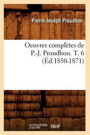 Oeuvres Completes de P.-J. Proudhon. T. 6 (Ed.1850-1871) de Pierre-Joseph Proudhon