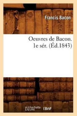 Oeuvres de Bacon. 1e Ser. (Ed.1843) de Francis Bacon