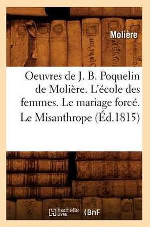 Oeuvres de J. B. Poquelin de Moliere. L'Ecole Des Femmes. Le Mariage Force. Le Misanthrope de Moliere