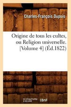 Origine de Tous Les Cultes, Ou Religion Universelle. [Volume 4] (Ed.1822) de Charles Francois Dupuis