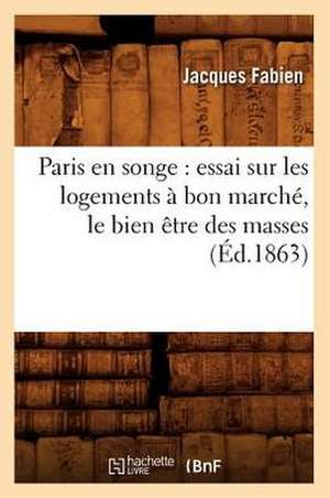 Paris En Songe: Essai Sur Les Logements a Bon Marche, Le Bien Etre Des Masses, (Ed.1863) de Fabien J.