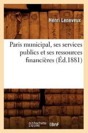 Paris Municipal, Ses Services Publics Et Ses Ressources Financieres (Ed.1881) de Leneveux H.