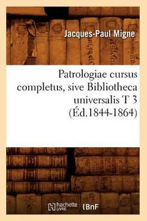 Patrologiae Cursus Completus, Sive Bibliotheca Universalis T 3 (Ed.1844-1864) de Jacques-Paul Migne