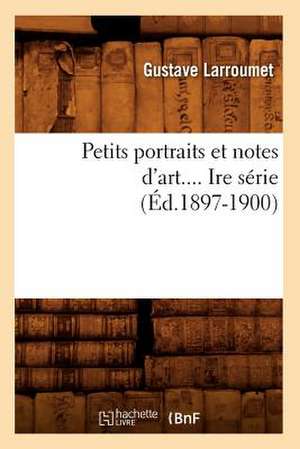 Petits Portraits Et Notes D'Art.... Ire Serie (Ed.1897-1900): Acteurs, Actrices, Auteurs, Journalistes (Ed.1885) de Gustave Larroumet