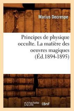 Principes de Physique Occulte. La Matiere Des Oeuvres Magiques de Marius Decrespe