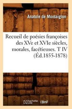 Recueil de Poesies Francoises Des Xve Et Xvie Siecles, Morales, Facetieuses. T IV (Ed.1855-1878) de Sans Auteur