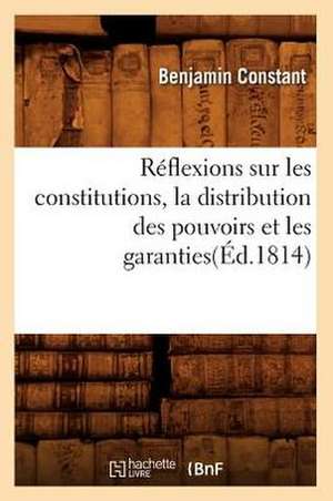 Reflexions Sur Les Constitutions, La Distribution Des Pouvoirs Et Les Garanties(ed.1814) de Benjamin Constant