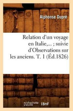 Relation D'Un Voyage En Italie, ...; Suivie D'Observations Sur les Anciens. T. 1: Roman Historique (Ed.1897) de Dupre a.