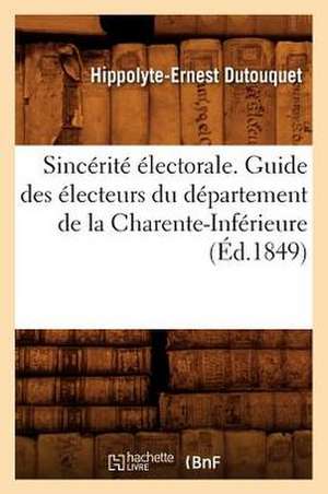 Sincerite Electorale. Guide Des Electeurs Du Departement de La Charente-Inferieure, (Ed.1849) de Dutouquet H. E.