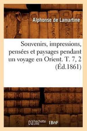 Souvenirs, Impressions, Pensees Et Paysages Pendant Un Voyage En Orient. T. 7, 2 (Ed.1861) de Alphonse De Lamartine