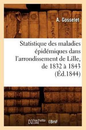 Statistique Des Maladies Epidemiques Dans L'Arrondissement de Lille, de 1832 a 1843 (Ed.1844) de Gosselet a.