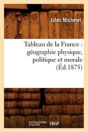 Tableau de La France: Geographie Physique, Politique Et Morale (Ed.1875) de Jules Michelet